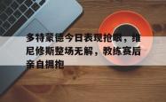 多特蒙德今日表现抢眼，维尼修斯整场无解，教练赛后亲自拥抱的简单介绍